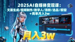 2025AI自媒体变现课:文案生成/视频制作/数字人/涨粉/选品/橱窗+商单月入3w-资源大汇总