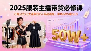 2025服装主播带货必修课,万能公式+6大逼单技巧+实战演练,单场GMV破50万-资源大汇总