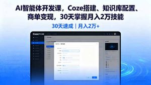AI智能体开发课，Coze搭建、知识库配置、商单变现，30天掌握月入2万技能-资源大汇总