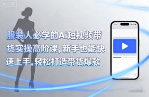 服装人必学的Ai短视频带货实操高阶课,新手也能快速上手,轻松打造带货爆款-资源大汇总