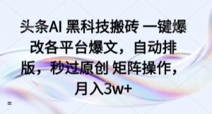 头条AI 黑科技搬砖 一键爆改各平台爆文,自动排版,秒过原创 矩阵操作,月入3w+【揭秘】-资源大汇总