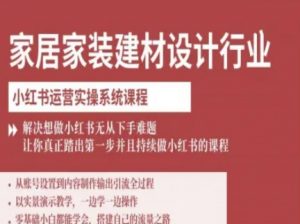 家居家装建材设计行业小红书运营实操系统课程,解决想做小红书无从下手难题让你真正踏出第一步-资源大汇总
