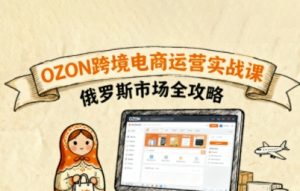 俄罗斯跨境OZON快速上手，OZ0N跨境电商运营实战课，俄罗斯市场全攻略-资源大汇总