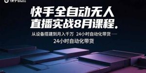 快手全自动无人直播实战8月课程：从设备搭建到月入千万 24小时自动化带货-资源大汇总