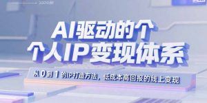 AI驱动的个人IP变现体系:从0到1的IP打造方法,低成本高回报的线上变现-资源大汇总