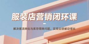 服装店营销闭环课：解决客流转化与库存周转问题。实现业绩被动增长-资源大汇总