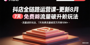 抖店全链路运营课-更新8月:流量进阶玩法,7天免费流量破百万月销10W+-资源大汇总