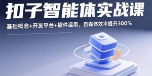 扣子智能体实战课，基础概念+开发平台+插件运用，自媒体效率提升300%-资源大汇总