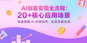 AI创意变现全流程:20+核心应用场景,快速掌握AI内容创作,实现流量变现-资源大汇总