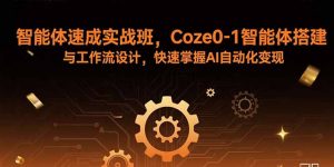 智能体速成实战班,Coze0-1智能体搭建与工作流设计,快速掌握AI自动化变现-资源大汇总