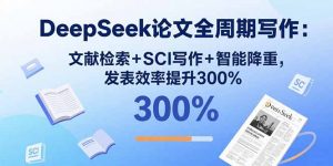 DeepSeek论文全周期写作:文献检索+SCI写作+智能降重,发表效率提升300%-资源大汇总