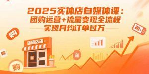 2025实体店自媒体课：团购运营+流量变现全流程，实现月均订单过万-资源大汇总