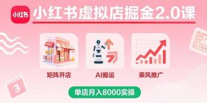 小红书虚拟店掘金2.0课，矩阵开店+AI搬运+乘风推广，单店月入8000实操-资源大汇总