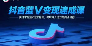 抖音蓝V变现速成课,快速掌握蓝V运营秘诀,实现月入过万的商业目标-资源大汇总