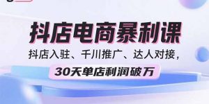 2025抖店电商暴利课，抖店入驻、千川推广、达人对接，30天单店利润破万-资源大汇总