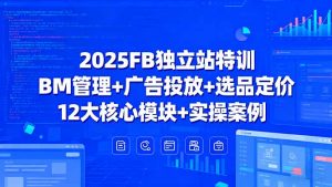 2025FB独立站特训，BM管理+广告投放+选品定价，12大核心模块+实操案例-资源大汇总