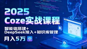 2025 Coze实战课程,智能体搭建+DeepSeek接入+知识库管理,月入5万-资源大汇总