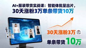 AI+服装带货实战课：智能体批量出片，30天涨粉3万单条带货10万-资源大汇总