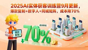 2025AI实体获客训练营9月更新，爆款复制+数字人+同城矩阵，成本降70%-资源大汇总