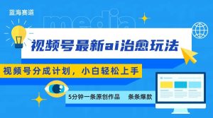 视频号分成最新ai治愈玩法,5分钟一条爆款,日赚500+,小白也能轻松上手-资源大汇总
