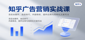 知乎广告营销实战课,含后台操作、选品技巧,内容排名、插件应用与高转化文案写法-资源大汇总