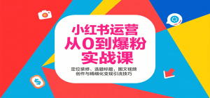 小红书运营从0到爆粉实战课:定位装修、选题标题,图文视频创作与精细化变现引流技巧-资源大汇总
