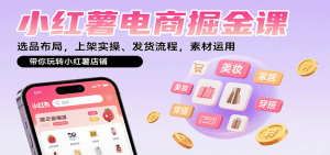 小红薯电商掘金课：选品布局，上架实操、发货流程，素材运用，带你玩转小红薯店铺-资源大汇总