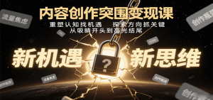 内容创作突围变现课：重塑认知找机遇，探索方向抓关键，从吸睛开头到高光结尾-资源大汇总