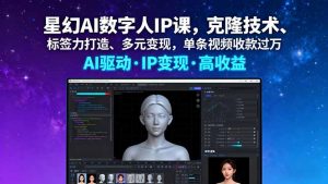 星幻AI数字人IP课，克隆技术、标签力打造、多元变现，单条视频收款过万-资源大汇总