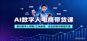 AI数字人电商带货课：星幻数字人克隆+工具使用，选品剪辑与橱窗开通-资源大汇总