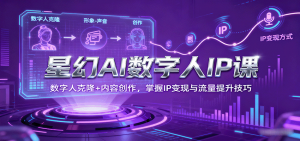 星幻AI数字人IP课，数字人克隆+内容创作，掌握IP变现与流量提升技巧-资源大汇总