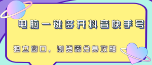 电脑一键多开抖音快手号,独立窗口,浏览器分身攻略-资源大汇总
