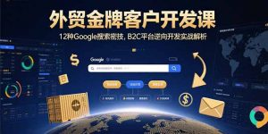 外贸金牌客户开发课，12种Google搜索密技，B2C平台逆向开发实战解析-资源大汇总