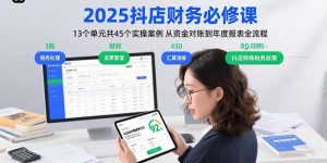 2025抖店财务必修课：13个单元共45个实操案例 从资金对账到年度报表全流程-资源大汇总