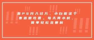 靠PS月入过万，小白做这个赛道很吃香。每天两小时，简单轻松且暴利-资源大汇总