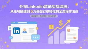外贸LinkedIn营销实战课程：从账号搭建到5万美金订单转化的全流程方法论-资源大汇总