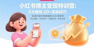小红书博主变现特训营：6大模块20+实操技巧 快速打造可持续盈利小红书账号-资源大汇总