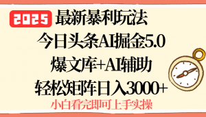 2025年今日头条最新暴利玩法5.0，一键生成爆款，轻松实现矩阵日入3000+-资源大汇总