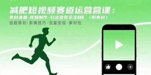 减肥短视频赛道运营课：素材准备-视频制作-引流变现全流程 (附素材-资源大汇总
