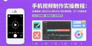 手机视频制作实操教程：拍摄基础/进阶技法/到后期剪辑，50个实操案例-资源大汇总