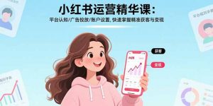 小红书运营精华课：平台认知/广告投放/账户设置,快速掌握精准获客与变现-资源大汇总