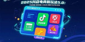 2025抖店电商新玩法5.0：开店搭建/违规规避/工具应用,快速掌握基础运营…-资源大汇总