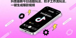 抖音最新今日话题玩法，扣子工作流玩法，一键生成爆款视频-资源大汇总