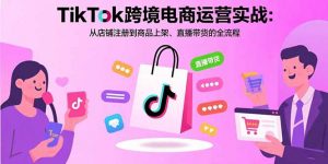 TikTok跨境电商运营实战：从店铺注册到商品上架、直播带货的全流程-资源大汇总