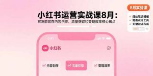 小红书运营实战课8月：解决商家在内容创作、流量获取和变现效率核心痛点-资源大汇总