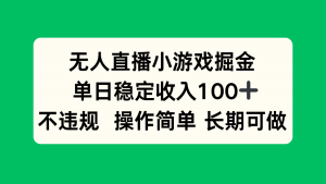 无人直播小游戏掘金，单日稳定收入100+，不违规操作简单 长期可做-资源大汇总