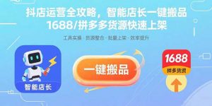 抖店运营全攻略，智能店长一键搬品，1688/拼多多货源快速上架-资源大汇总