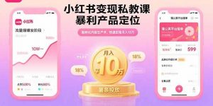 小红书变现私教课，暴利产品定位，高转化内容生产术，快速实现月入10万-资源大汇总