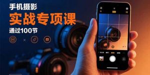 手机摄影实战专项课：通过100节实操课程实现从入门到精通的技能进阶-资源大汇总