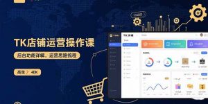 TK店铺运营实操课：后台功能详解，商品上架流程，运营思路拆解-资源大汇总